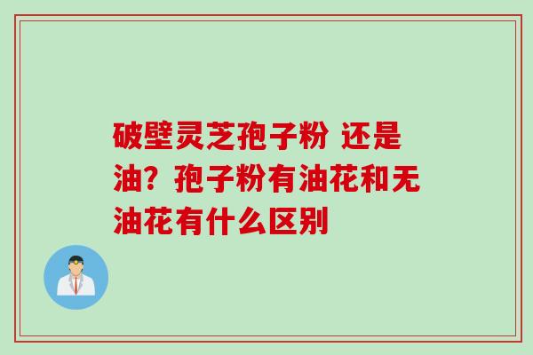 破壁灵芝孢子粉 还是油？孢子粉有油花和无油花有什么区别