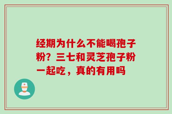 经期为什么不能喝孢子粉？三七和灵芝孢子粉一起吃，真的有用吗