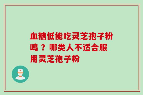 低能吃灵芝孢子粉鸣 ?哪类人不适合服用灵芝孢子粉 低能吃灵芝孢子粉鸣 ?哪类人不适合服用灵芝孢子粉