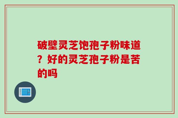 破壁灵芝饱孢子粉味道？好的灵芝孢子粉是苦的吗