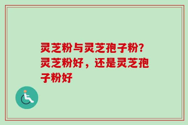 灵芝粉与灵芝孢子粉？灵芝粉好，还是灵芝孢子粉好