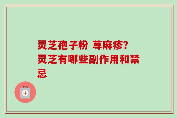 灵芝孢子粉 荨麻疹?灵芝有哪些副作用和禁忌 灵芝孢子粉 荨麻疹?灵芝有哪些副作用和禁忌