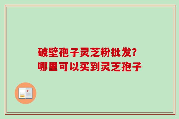 破壁孢子灵芝粉批发？哪里可以买到灵芝孢子