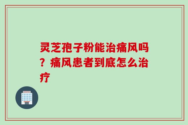 灵芝孢子粉能治痛风吗？痛风患者到底怎么治疗