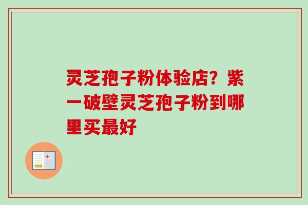 灵芝孢子粉体验店？紫一破壁灵芝孢子粉到哪里买最好