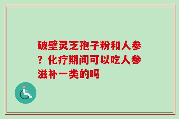 破壁灵芝孢子粉和人参？化疗期间可以吃人参滋补一类的吗