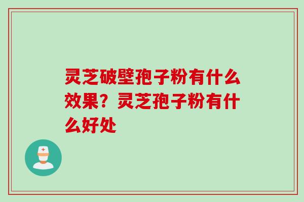 灵芝破壁孢子粉有什么效果？灵芝孢子粉有什么好处