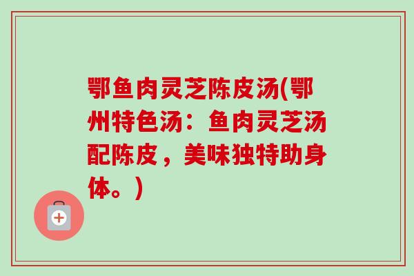 鄂鱼肉灵芝陈皮汤(鄂州特色汤：鱼肉灵芝汤配陈皮，美味独特助身体。)
