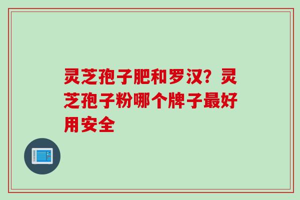 灵芝孢子肥和罗汉?灵芝孢子粉哪个牌子好用安全 灵芝孢子肥和罗汉?灵芝孢子粉哪个牌子好用安全