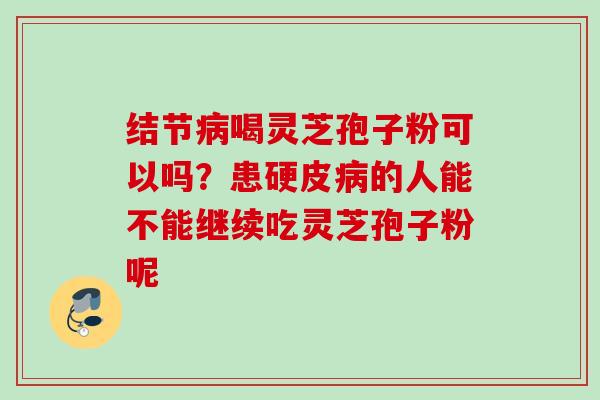 结节病喝灵芝孢子粉可以吗？患硬皮病的人能不能继续吃灵芝孢子粉呢