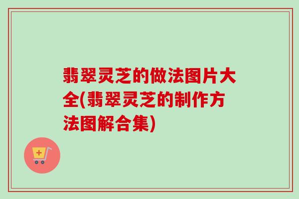 翡翠灵芝的做法图片大全(翡翠灵芝的制作方法图解合集)