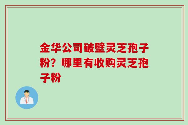 金华公司破壁灵芝孢子粉？哪里有收购灵芝孢子粉