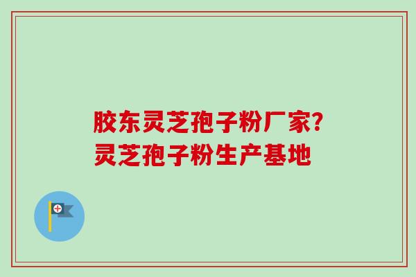 胶东灵芝孢子粉厂家？灵芝孢子粉生产基地