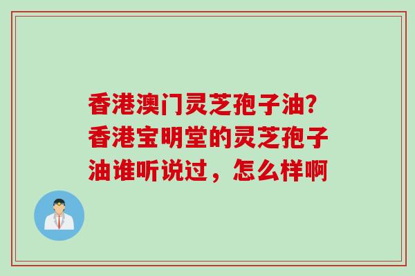 香港澳门灵芝孢子油？香港宝明堂的灵芝孢子油谁听说过，怎么样啊