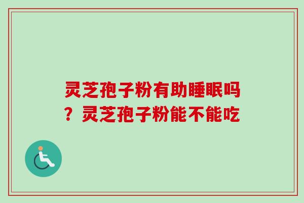 灵芝孢子粉有助睡眠吗？灵芝孢子粉能不能吃