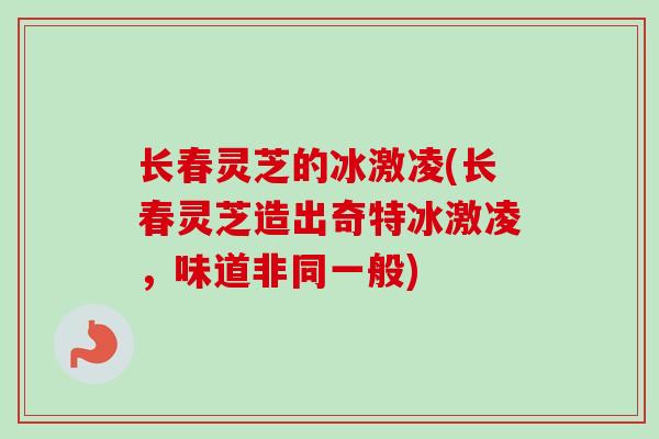 长春灵芝的冰激凌(长春灵芝造出奇特冰激凌，味道非同一般)