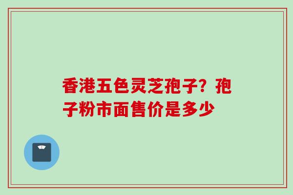 香港五色灵芝孢子？孢子粉市面售价是多少