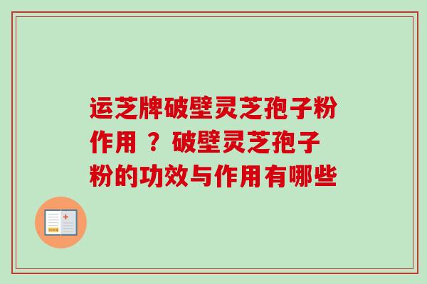 运芝牌破壁灵芝孢子粉作用 ？破壁灵芝孢子粉的功效与作用有哪些