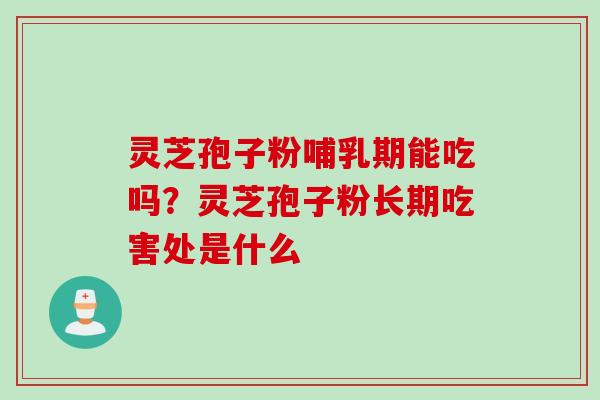 灵芝孢子粉哺乳期能吃吗？灵芝孢子粉长期吃害处是什么