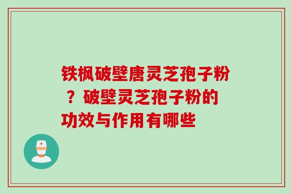 铁枫破壁唐灵芝孢子粉 ？破壁灵芝孢子粉的功效与作用有哪些