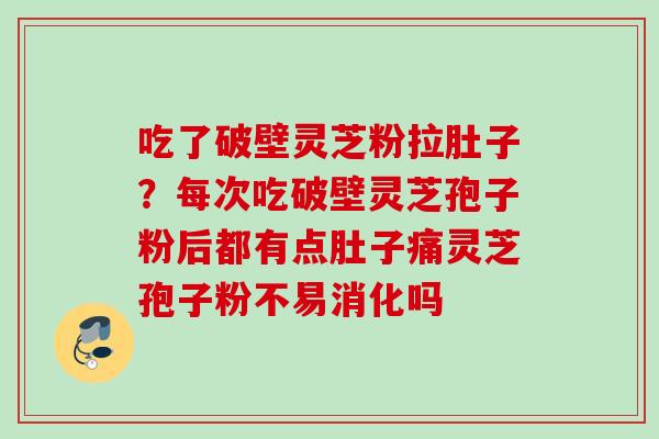 吃了破壁灵芝粉拉肚子？每次吃破壁灵芝孢子粉后都有点肚子痛灵芝孢子粉不易消化吗