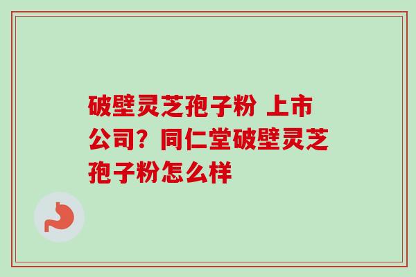 破壁灵芝孢子粉 上市公司？同仁堂破壁灵芝孢子粉怎么样