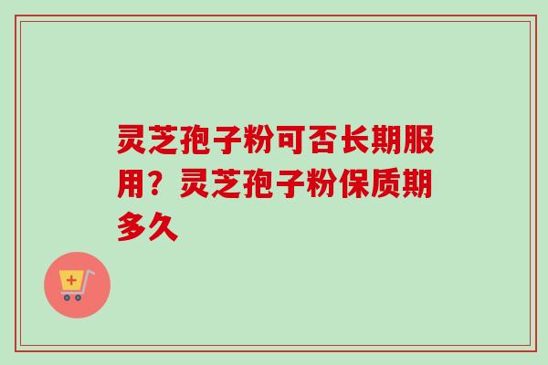 灵芝孢子粉可否长期服用？灵芝孢子粉保质期多久