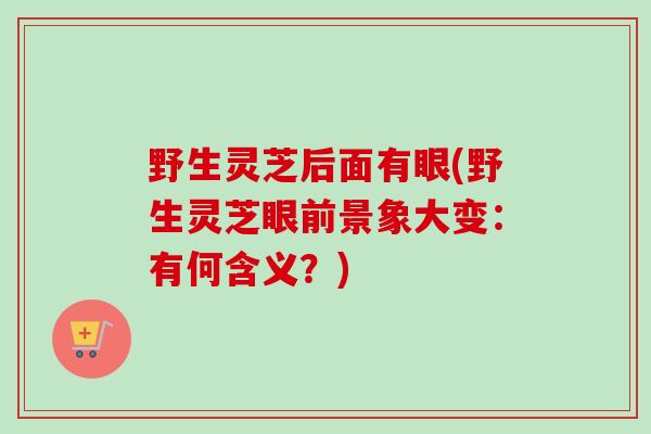 野生灵芝后面有眼(野生灵芝眼前景象大变：有何含义？)