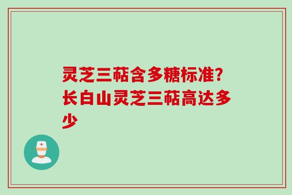 灵芝三萜含多糖标准？长白山灵芝三萜高达多少
