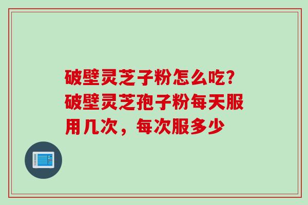 破壁灵芝子粉怎么吃？破壁灵芝孢子粉每天服用几次，每次服多少