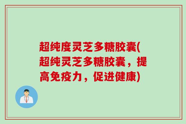 超纯度灵芝多糖胶囊(超纯灵芝多糖胶囊，提高免疫力，促进健康)