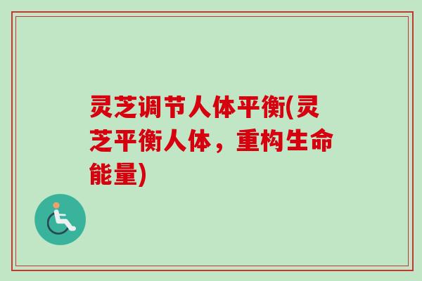 灵芝调节人体平衡(灵芝平衡人体,重构生命能量) 灵芝调节人体平衡(灵芝平衡人体,重构生命能量)