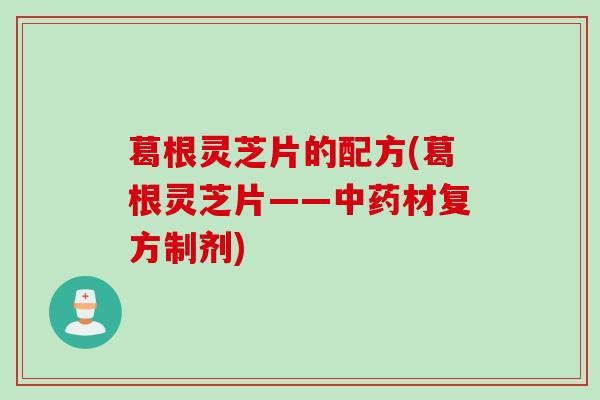 葛根灵芝片的配方(葛根灵芝片——中药材复方制剂)