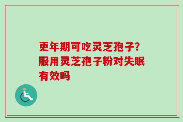 更年期可吃灵芝孢子？服用灵芝孢子粉对失眠有效吗