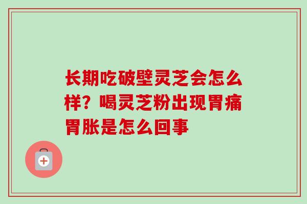 长期吃破壁灵芝会怎么样?喝灵芝粉出现胃痛胃胀是怎么回事 长期吃破壁灵芝会怎么样?喝灵芝粉出现胃痛胃胀是怎么回事