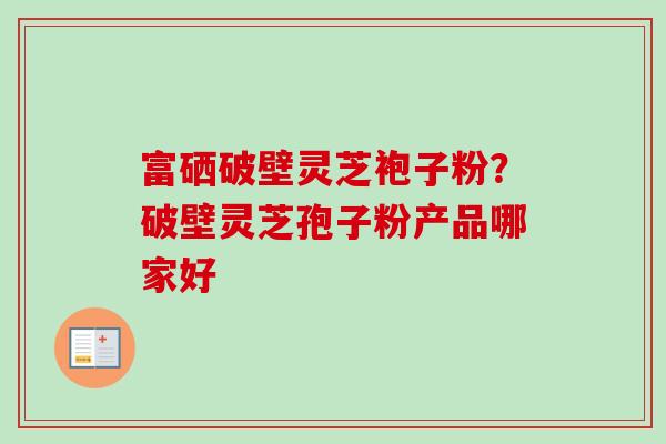 富硒破壁灵芝袍子粉？破壁灵芝孢子粉产品哪家好