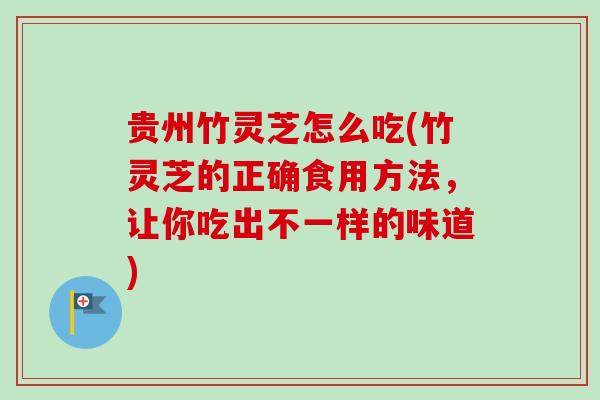 贵州竹灵芝怎么吃(竹灵芝的正确食用方法,让你吃出不一样的味道) 贵州竹灵芝怎么吃(竹灵芝的正确食用方法,让你吃出不一样的味道)