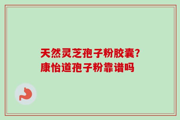 天然灵芝孢子粉胶囊？康怡道孢子粉靠谱吗