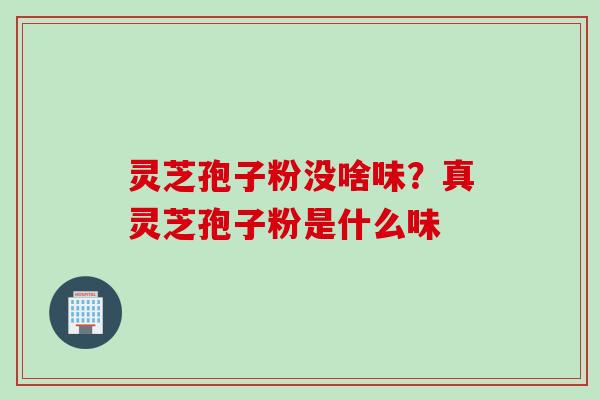 灵芝孢子粉没啥味？真灵芝孢子粉是什么味
