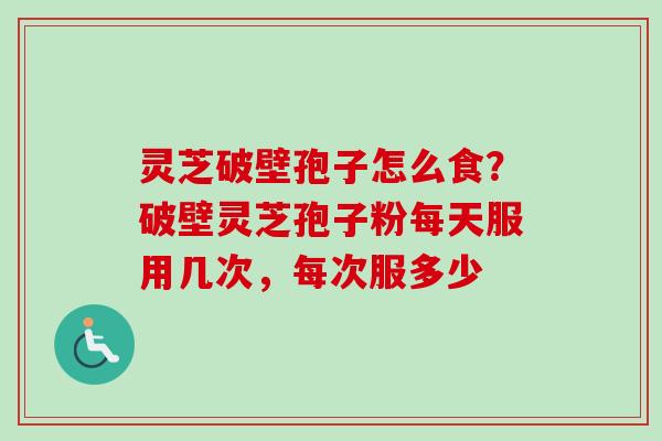 灵芝破壁孢子怎么食？破壁灵芝孢子粉每天服用几次，每次服多少