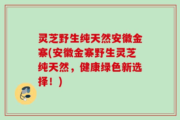 灵芝野生纯天然安徽金寨(安徽金寨野生灵芝纯天然,健康绿色新选择!) 灵芝野生纯天然安徽金寨(安徽金寨野生灵芝纯天然,健康绿色新选择!)