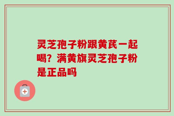 灵芝孢子粉跟黄芪一起喝？满黄旗灵芝孢子粉是正品吗