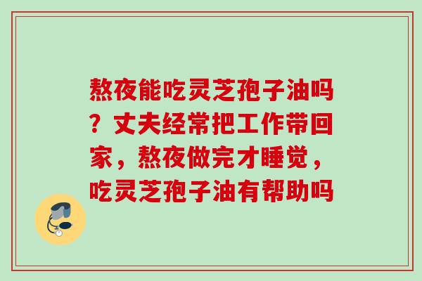 熬夜能吃灵芝孢子油吗？丈夫经常把工作带回家，熬夜做完才睡觉，吃灵芝孢子油有帮助吗