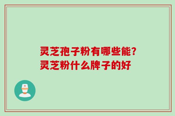 灵芝孢子粉有哪些能？灵芝粉什么牌子的好