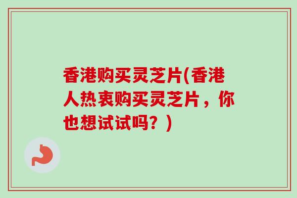 香港购买灵芝片(香港人热衷购买灵芝片,你也想试试吗?) 香港购买灵芝片(香港人热衷购买灵芝片,你也想试试吗?)