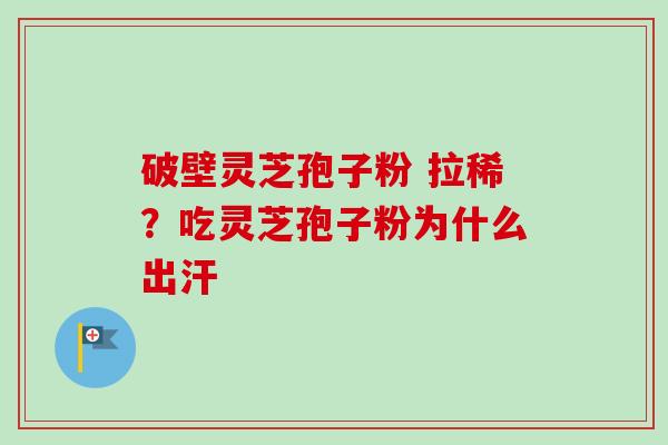 破壁灵芝孢子粉 拉稀？吃灵芝孢子粉为什么出汗