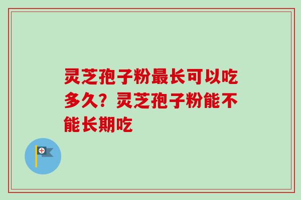 灵芝孢子粉最长可以吃多久？灵芝孢子粉能不能长期吃
