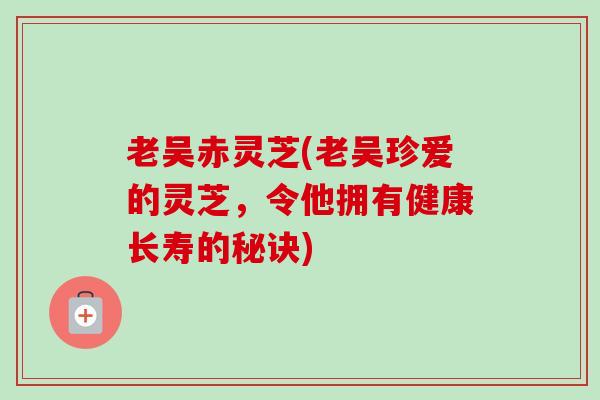 老吴赤灵芝(老吴珍爱的灵芝，令他拥有健康长寿的秘诀)