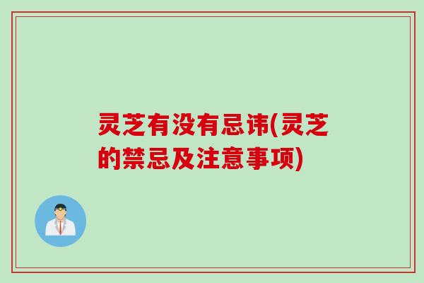 灵芝有没有忌讳(灵芝的禁忌及注意事项)