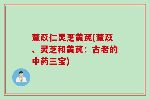 薏苡仁灵芝黄芪(薏苡、灵芝和黄芪：古老的三宝)